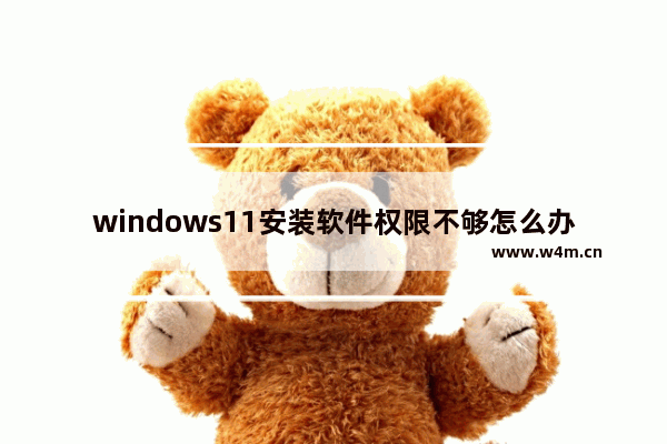 windows11安装软件权限不够怎么办 windows11安装软件权限不够的解决方法