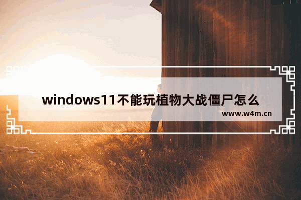 windows11不能玩植物大战僵尸怎么办 windows11玩不了植物大战僵尸的解决方法