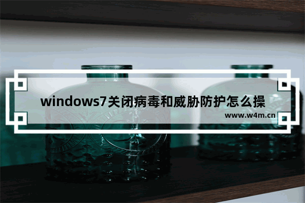 windows7关闭病毒和威胁防护怎么操作 windows7关闭病毒和威胁防护操作方法