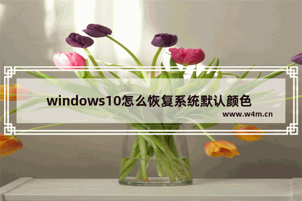 windows10怎么恢复系统默认颜色 windows10恢复系统默认颜色的方法