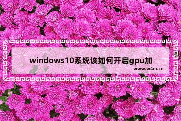 windows10系统该如何开启gpu加速 windows10开启gpu加速的方法