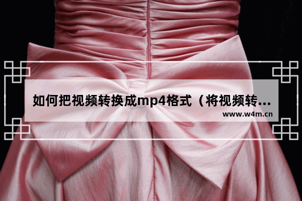 如何把视频转换成mp4格式（将视频转换成mp4最简单方法）