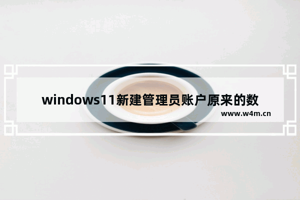 windows11新建管理员账户原来的数据丢失是怎么回事 windows11新建管理员账户原来的数据丢失问题解析