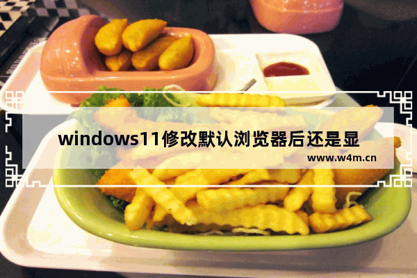 windows11修改默认浏览器后还是显示原来的怎么办 windows11修改默认浏览器后还是显示原来的解决方法