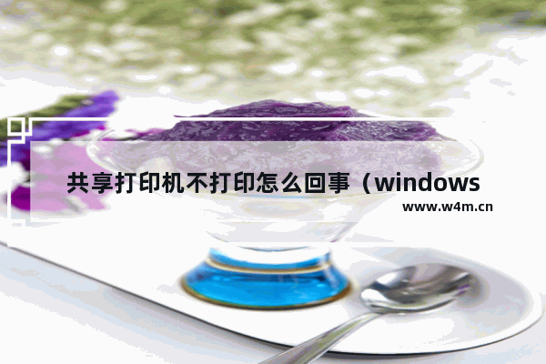 共享打印机不打印怎么回事（windows10共享打印机错误的解决方法）