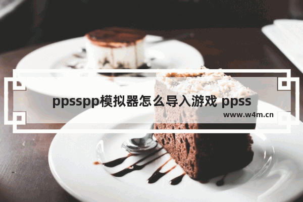 ppsspp模拟器怎么导入游戏 ppsspp模拟器导入游戏教程