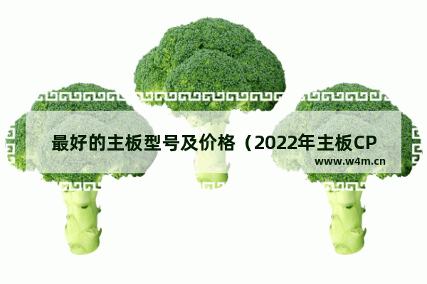 最好的主板型号及价格（2022年主板CPU应该怎么选）