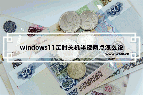 windows11定时关机半夜两点怎么设置 windows11定时关机半夜两点设置方法