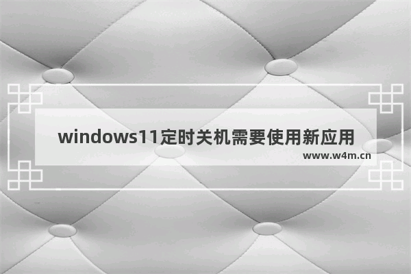 windows11定时关机需要使用新应用以打开是怎么回事 windows11定时关机需要使用新应用以打开解决方法