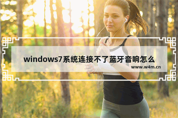 windows7系统连接不了蓝牙音响怎么办 windows7系统连接不了蓝牙音响解决方法