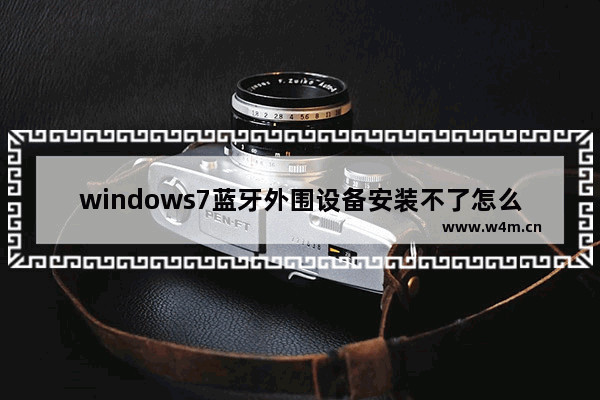 windows7蓝牙外围设备安装不了怎么办 windows7蓝牙外围设备安装不了解决方法