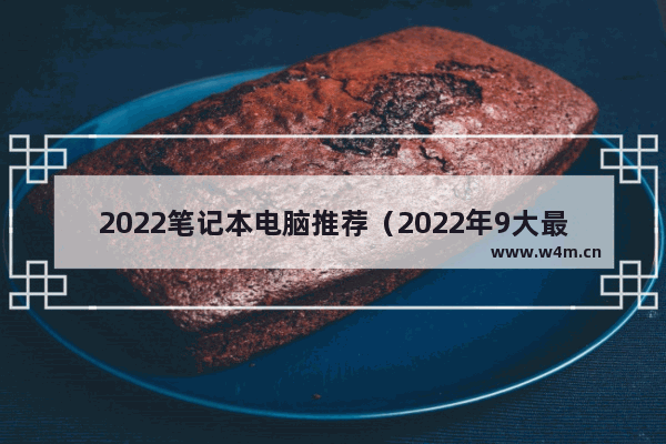 2022笔记本电脑推荐（2022年9大最佳轻薄笔记本）