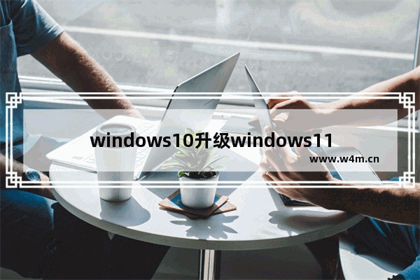 windows10升级windows11有必要吗 windows10升级windows11有必要吗问题解析