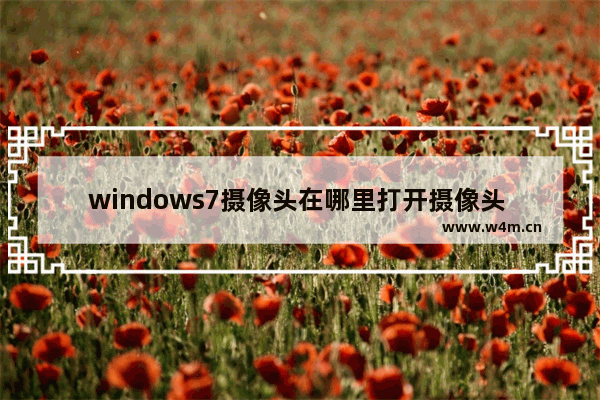 windows7摄像头在哪里打开摄像头 windows7摄像头怎么打开摄像头