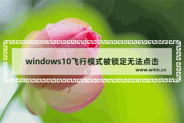 windows10飞行模式被锁定无法点击是怎么回事 windows10飞行模式被锁定无法点击解决方法