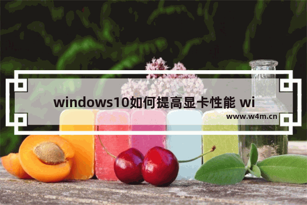 windows10如何提高显卡性能 windows10怎么提高显卡性能