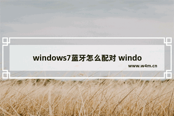 windows7蓝牙怎么配对 windows7蓝牙如何配对