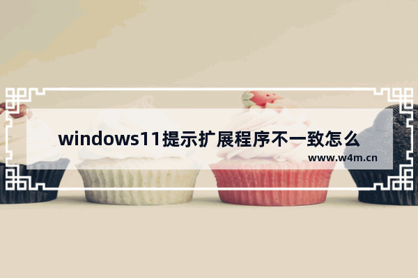 windows11提示扩展程序不一致怎么办 windows11提示扩展程序不一致解决方法