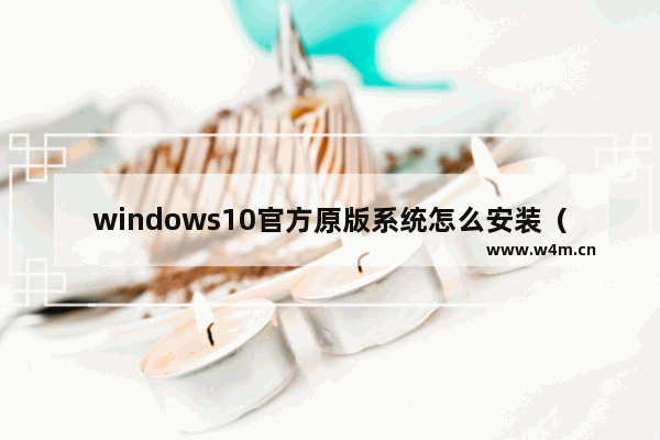 windows10官方原版系统怎么安装（windows10官网安装步骤图解）