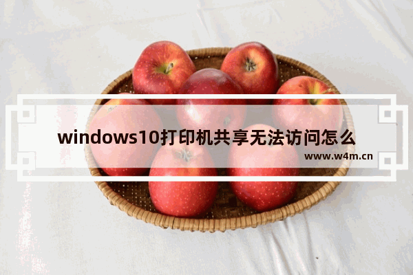 windows10打印机共享无法访问怎么办 windows10打印机共享无法访问的解决方法