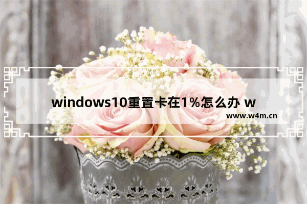 windows10重置卡在1%怎么办 windows10重置系统卡在1%的解决方法