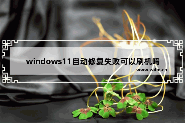 windows11自动修复失败可以刷机吗 windows11自动修复失败可以刷机吗问题解析