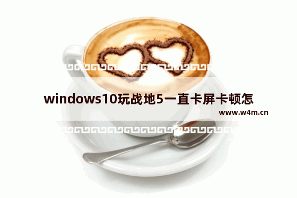 windows10玩战地5一直卡屏卡顿怎么办 windows10玩战地5卡屏卡顿的解决方法