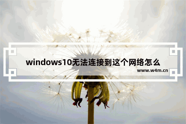 windows10无法连接到这个网络怎么办 windows10无法连接到这个网络的解决方法