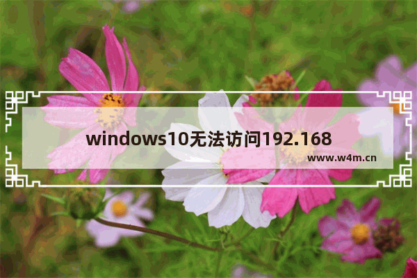 windows10无法访问192.168怎么办 Windows无法访问192.168解决教程