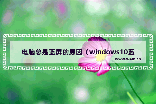 电脑总是蓝屏的原因（windows10蓝屏最常见的解决方法）