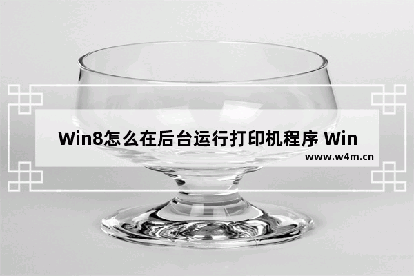 Win8怎么在后台运行打印机程序 Win8如何在后台运行打印机程序