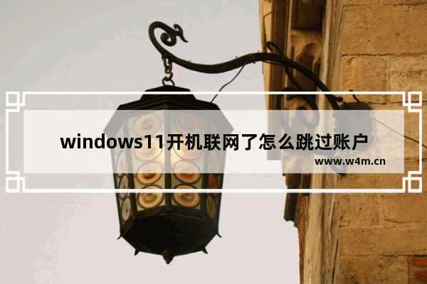 windows11开机联网了怎么跳过账户注册 windows11开机联网了跳过账户注册方法