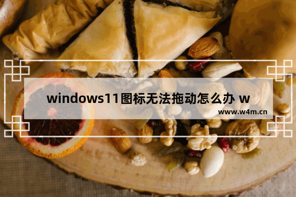 windows11图标无法拖动怎么办 windows11无法拖动图标的解决教程