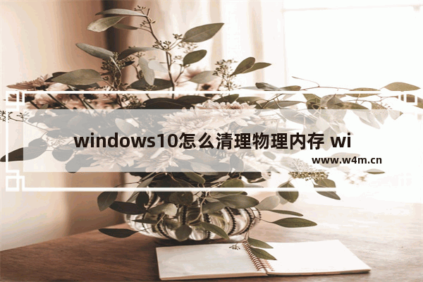 windows10怎么清理物理内存 windows10清理物理内存方法