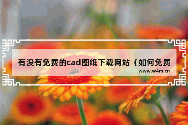 有没有免费的cad图纸下载网站（如何免费一键下载海量CAD图纸）