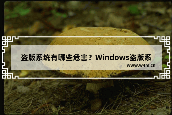 盗版系统有哪些危害？Windows盗版系统和正版系统有什么区别