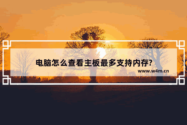 电脑怎么查看主板最多支持内存?