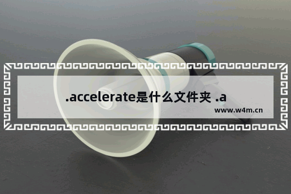 .accelerate是什么文件夹 .accelerate文件夹怎么删除