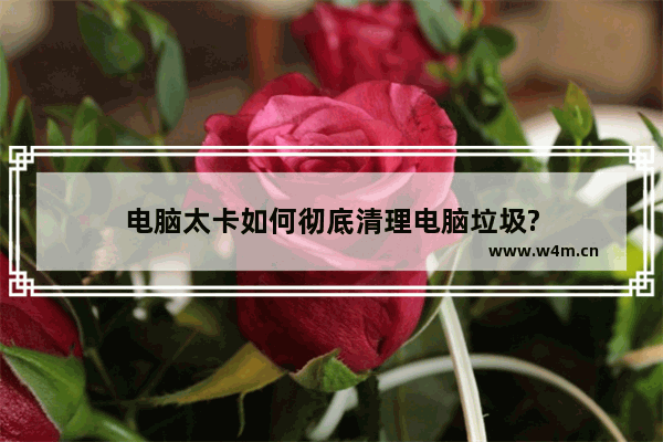 电脑太卡如何彻底清理电脑垃圾?