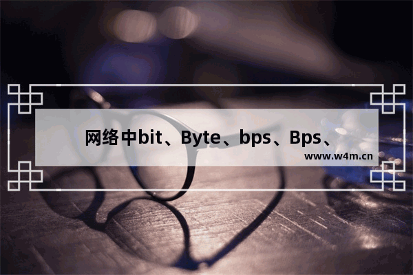 网络中bit、Byte、bps、Bps、pps、Gbps的详细说明及换算方法