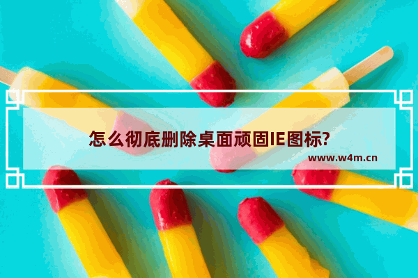 怎么彻底删除桌面顽固IE图标?