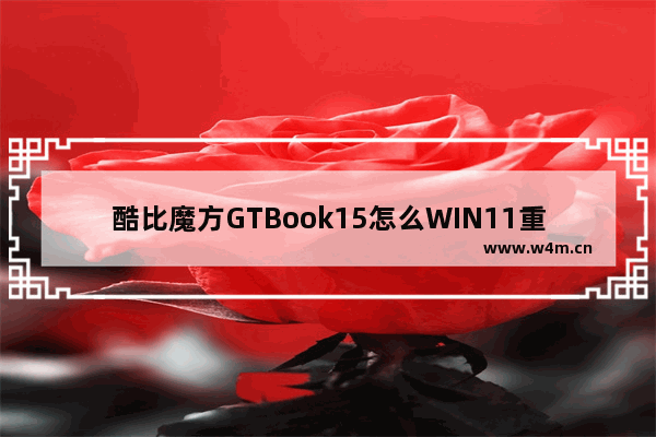 酷比魔方GTBook15怎么WIN11重装系统 酷比魔方GTBook15一键安装windows11教学