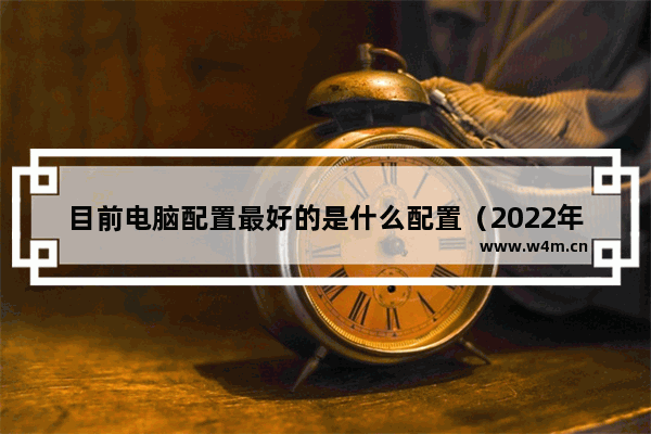 目前电脑配置最好的是什么配置（2022年八月份电脑配置单推荐）