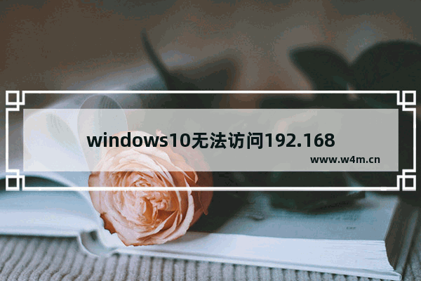 windows10无法访问192.168怎么办 windows10无法访问192.168解决教程