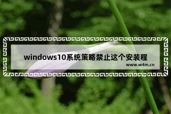 windows10系统策略禁止这个安装程序怎么办 windows10系统策略禁止这个安装程序解决办法