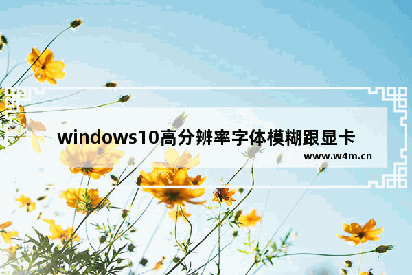 windows10高分辨率字体模糊跟显卡有关系吗 windows10高分辨率字体模糊跟显卡有关系吗问题解析