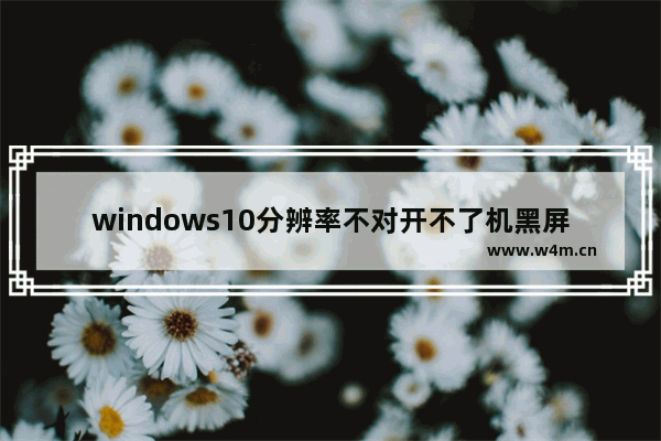 windows10分辨率不对开不了机黑屏怎么办 windows10分辨率不对开不了机黑屏解决方法