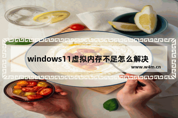 windows11虚拟内存不足怎么解决 windows11增加虚拟内存的方法