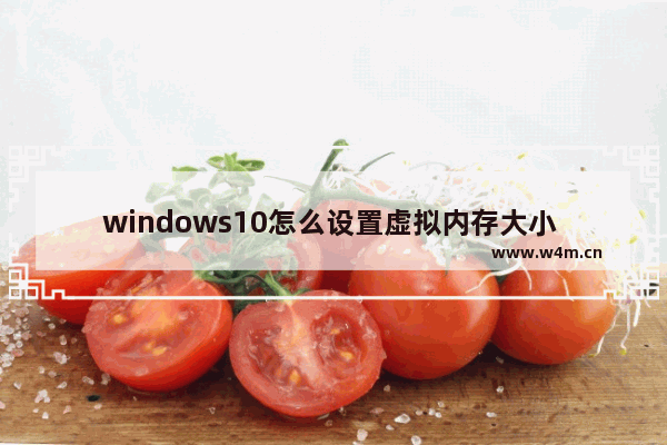 windows10怎么设置虚拟内存大小 windows10如何设置虚拟内存大小