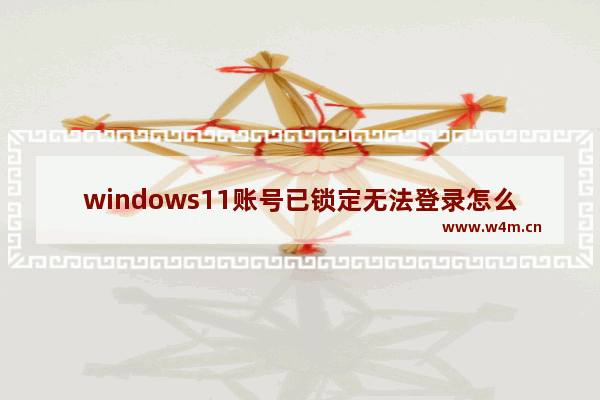 windows11账号已锁定无法登录怎么办 windows11账号已锁定无法登录的解决方法